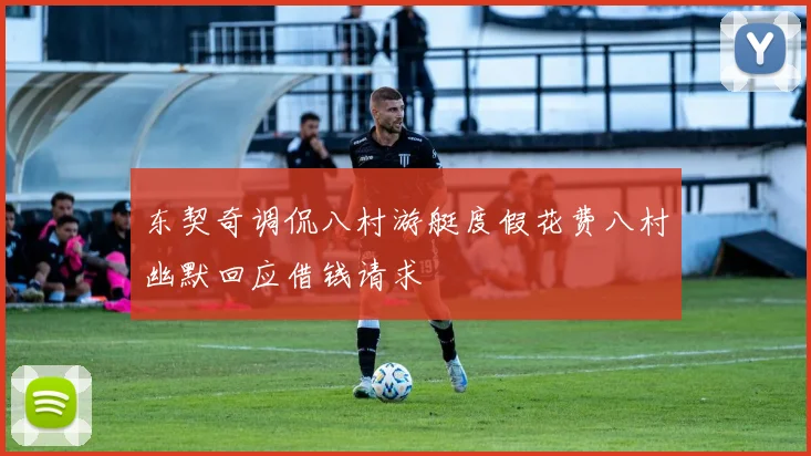 东契奇调侃八村游艇度假花费八村幽默回应借钱请求