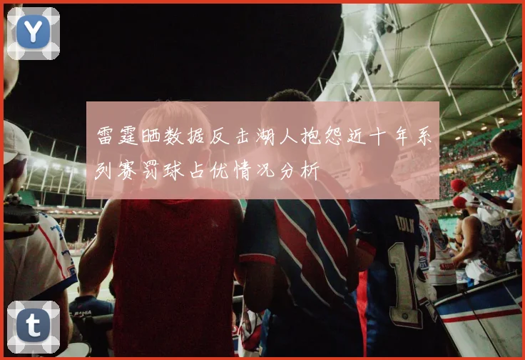 雷霆晒数据反击湖人抱怨近十年系列赛罚球占优情况分析