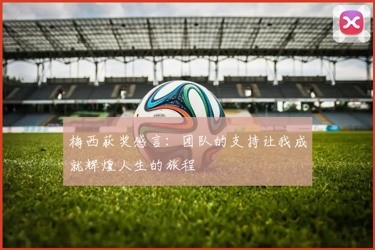 梅西获奖感言：团队的支持让我成就辉煌人生的旅程