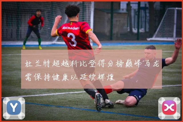 杜兰特超越科比登得分榜巅峰马龙需保持健康以延续辉煌