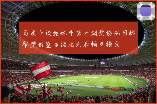 乌度卡谈轮休申京计划受伤病困扰希望借鉴吉诺比利和帕克模式