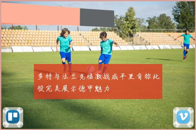 多特与法兰克福激战成平里肯称此役完美展示德甲魅力