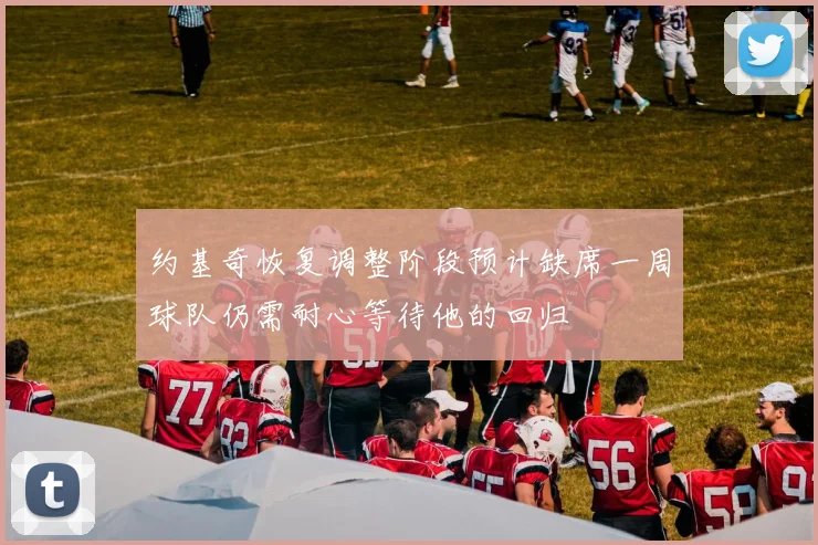 约基奇恢复调整阶段预计缺席一周球队仍需耐心等待他的回归