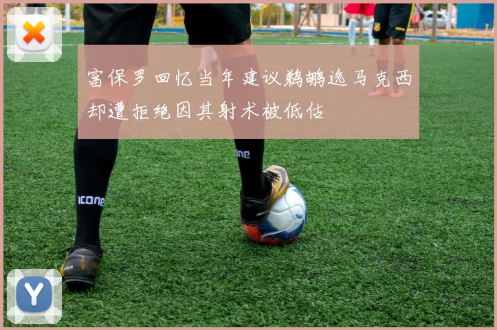 富保罗回忆当年建议鹈鹕选马克西却遭拒绝因其射术被低估