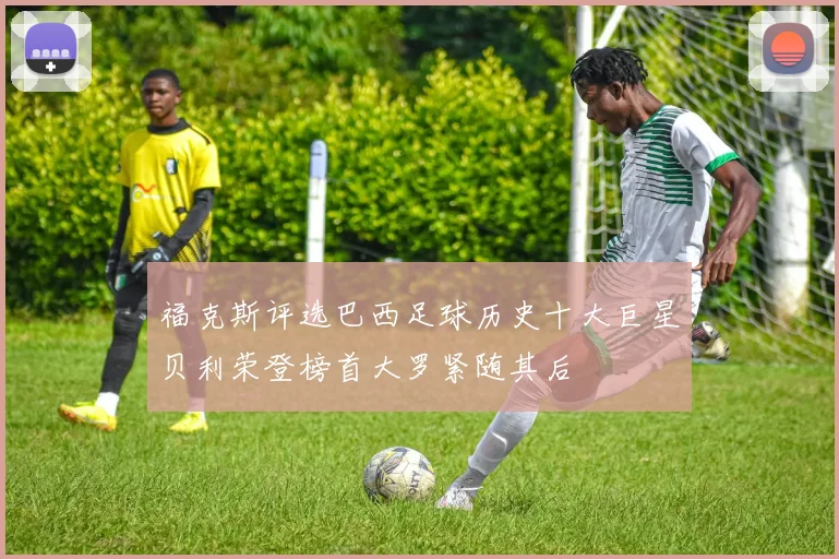 福克斯评选巴西足球历史十大巨星贝利荣登榜首大罗紧随其后