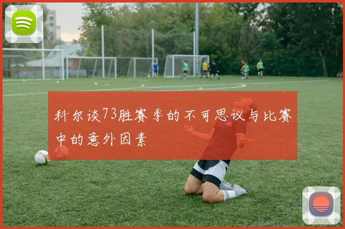 科尔谈73胜赛季的不可思议与比赛中的意外因素