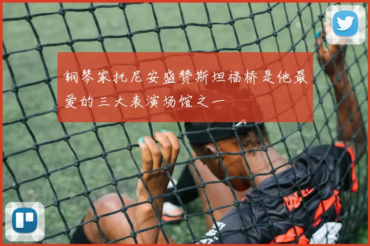 钢琴家托尼安盛赞斯坦福桥是他最爱的三大表演场馆之一