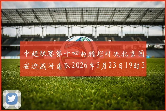中超联赛第十四轮精彩对决北京国安迎战河南队2026年5月23日19时35分开赛