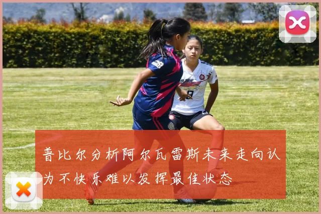 普比尔分析阿尔瓦雷斯未来走向认为不快乐难以发挥最佳状态