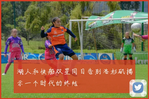 湖人和快船双星同日告别洛杉矶揭示一个时代的终结